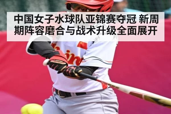 中国女子水球队亚锦赛夺冠 新周期阵容磨合与战术升级全面展开